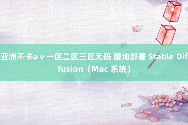 亚洲不卡aⅴ一区二区三区无码 腹地部署 Stable Diffusion（Mac 系统）